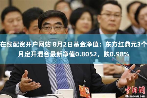 在线配资开户网站 8月2日基金净值：东方红鼎元3个月定开混合最新净值0.8052，跌0.98%