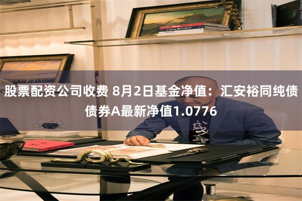 股票配资公司收费 8月2日基金净值：汇安裕同纯债债券A最新净值1.0776