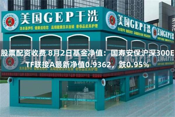 股票配资收费 8月2日基金净值：国寿安保沪深300ETF联接A最新净值0.9362，跌0.95%