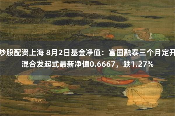 炒股配资上海 8月2日基金净值：富国融泰三个月定开混合发起式最新净值0.6667，跌1.27%