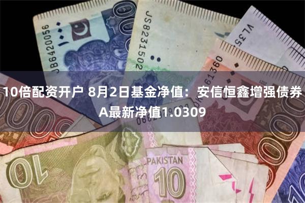 10倍配资开户 8月2日基金净值：安信恒鑫增强债券A最新净值1.0309