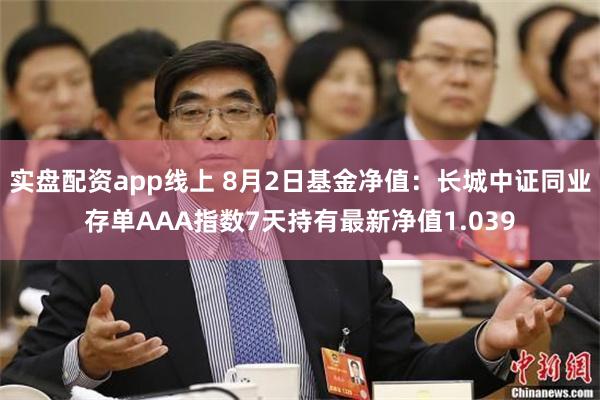 实盘配资app线上 8月2日基金净值：长城中证同业存单AAA指数7天持有最新净值1.039