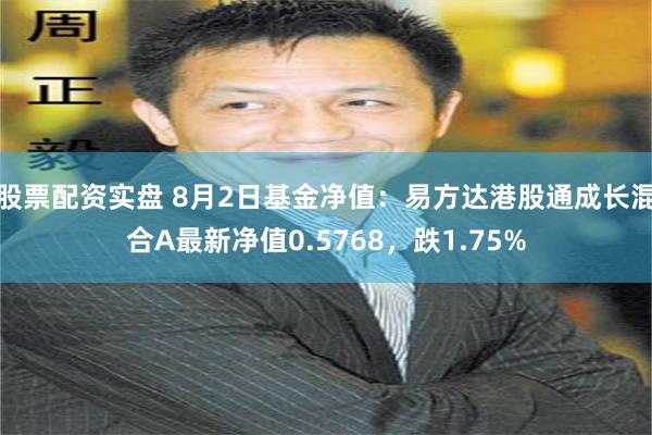 股票配资实盘 8月2日基金净值：易方达港股通成长混合A最新净值0.5768，跌1.75%