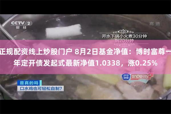 正规配资线上炒股门户 8月2日基金净值：博时富尊一年定开债发起式最新净值1.0338，涨0.25%