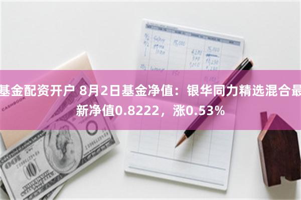 基金配资开户 8月2日基金净值：银华同力精选混合最新净值0.8222，涨0.53%