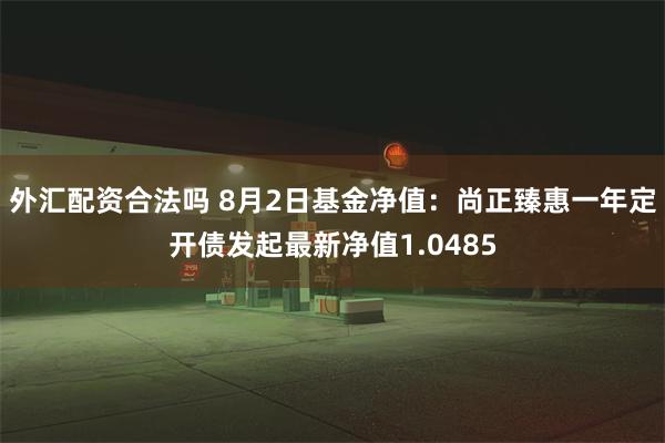 外汇配资合法吗 8月2日基金净值：尚正臻惠一年定开债发起最新净值1.0485