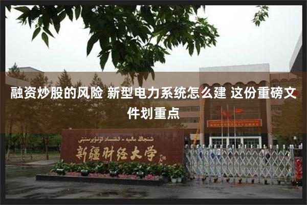 融资炒股的风险 新型电力系统怎么建 这份重磅文件划重点