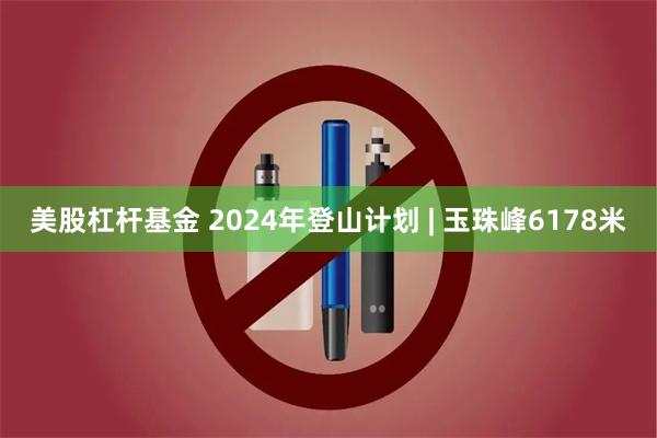 美股杠杆基金 2024年登山计划 | 玉珠峰6178米