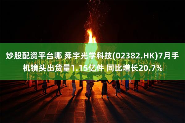 炒股配资平台哪 舜宇光学科技(02382.HK)7月手机镜头出货量1.15亿件 同比增长20.7%