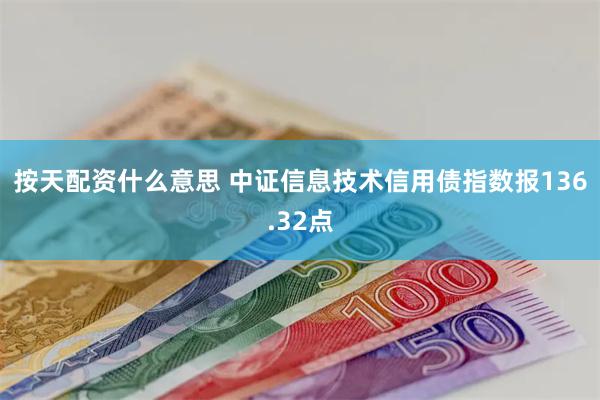 按天配资什么意思 中证信息技术信用债指数报136.32点