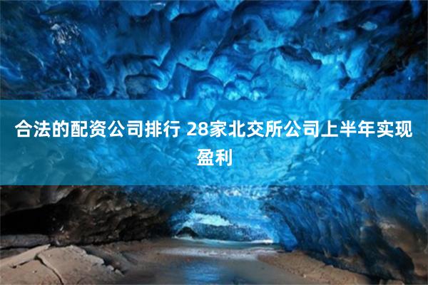 合法的配资公司排行 28家北交所公司上半年实现盈利