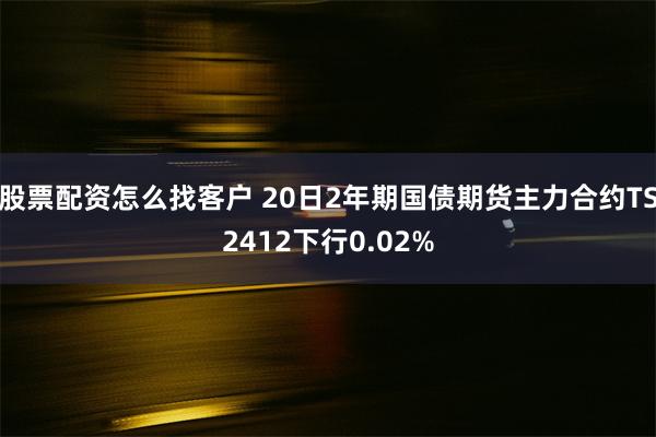 股票配资怎么找客户 20日2年期国债期货主力合约TS2412下行0.02%