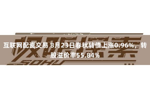 互联网配资交易 8月23日春秋转债上涨0.96%，转股溢价率55.84%