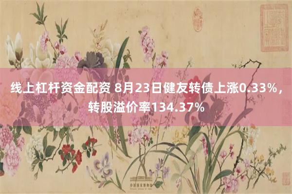 线上杠杆资金配资 8月23日健友转债上涨0.33%，转股溢价率134.37%