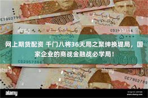 网上期货配资 千门八将36天局之聚绅换堤局，国家企业的商战金融战必学局！