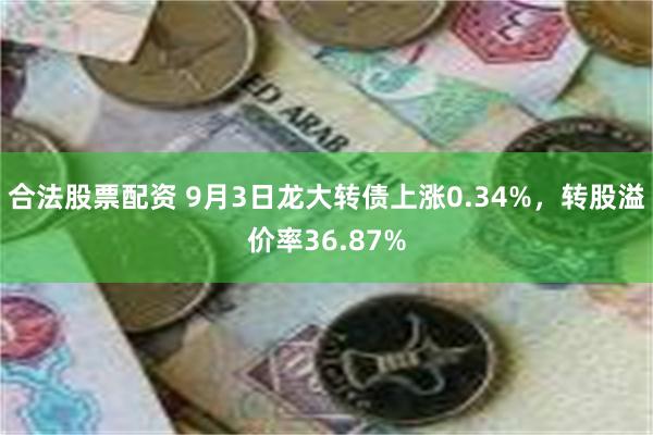 合法股票配资 9月3日龙大转债上涨0.34%，转股溢价率36.87%