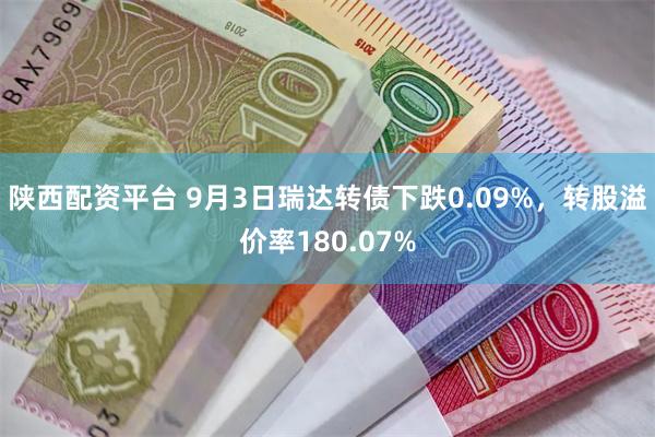 陕西配资平台 9月3日瑞达转债下跌0.09%，转股溢价率180.07%