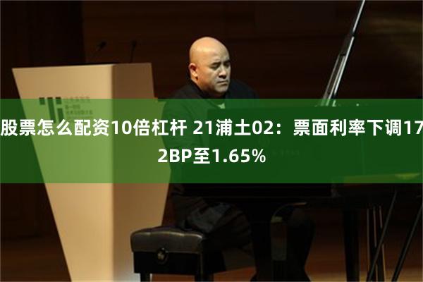 股票怎么配资10倍杠杆 21浦土02：票面利率下调172BP至1.65%