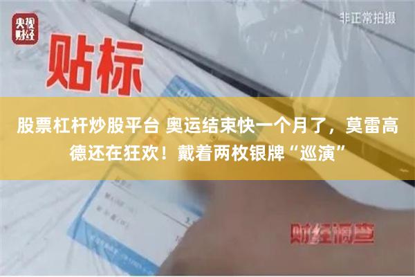 股票杠杆炒股平台 奥运结束快一个月了，莫雷高德还在狂欢！戴着两枚银牌“巡演”