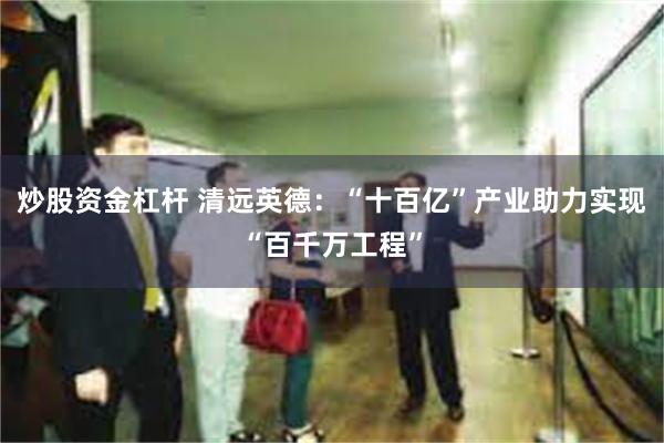 炒股资金杠杆 清远英德：“十百亿”产业助力实现“百千万工程”