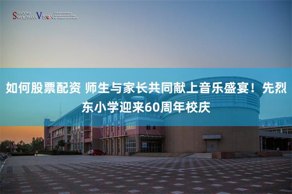 如何股票配资 师生与家长共同献上音乐盛宴！先烈东小学迎来60周年校庆