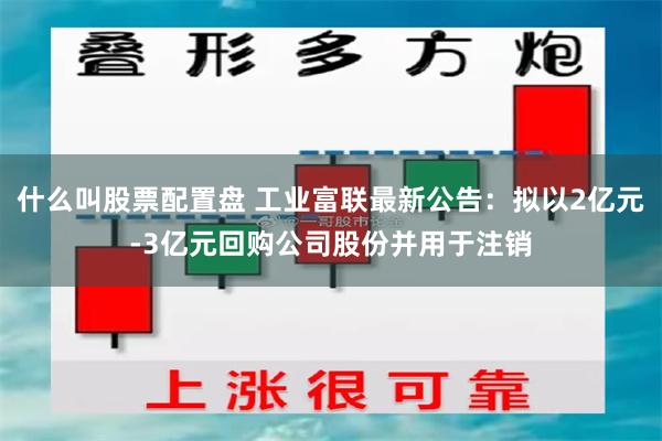 什么叫股票配置盘 工业富联最新公告：拟以2亿元-3亿元回购公司股份并用于注销