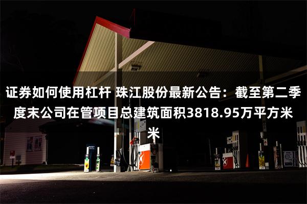 证券如何使用杠杆 珠江股份最新公告：截至第二季度末公司在管项目总建筑面积3818.95万平方米