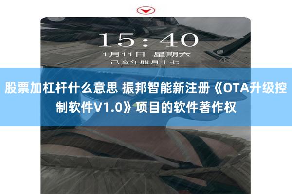 股票加杠杆什么意思 振邦智能新注册《OTA升级控制软件V1.0》项目的软件著作权