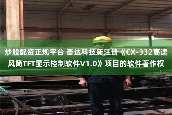 炒股配资正规平台 奋达科技新注册《CX-332高速风筒TFT显示控制软件V1.0》项目的软件著作权