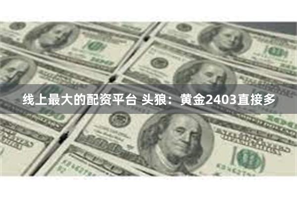 线上最大的配资平台 头狼：黄金2403直接多