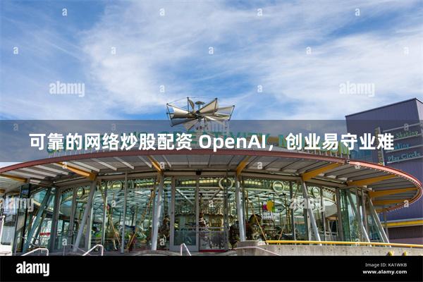 可靠的网络炒股配资 OpenAI，创业易守业难