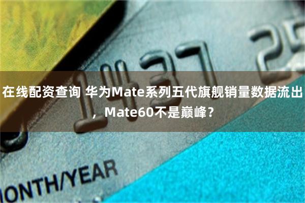 在线配资查询 华为Mate系列五代旗舰销量数据流出，Mate60不是巅峰？