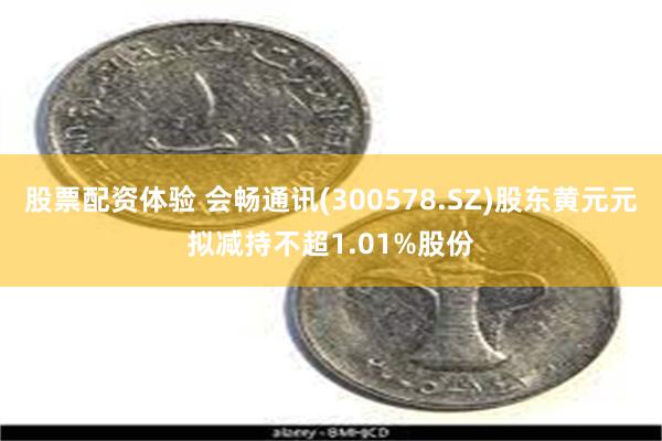 股票配资体验 会畅通讯(300578.SZ)股东黄元元拟减持不超1.01%股份