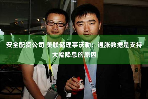 安全配资公司 美联储理事沃勒：通胀数据是支持大幅降息的原因