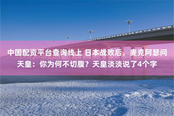 中国配资平台查询线上 日本战败后，麦克阿瑟问天皇：你为何不切腹？天皇淡淡说了4个字