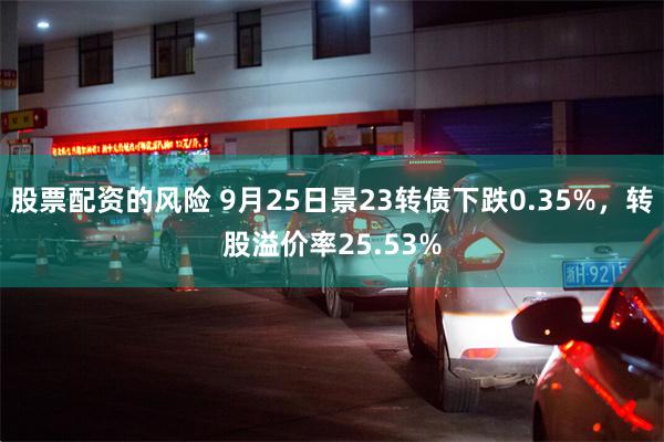 股票配资的风险 9月25日景23转债下跌0.35%，转股溢价率25.53%