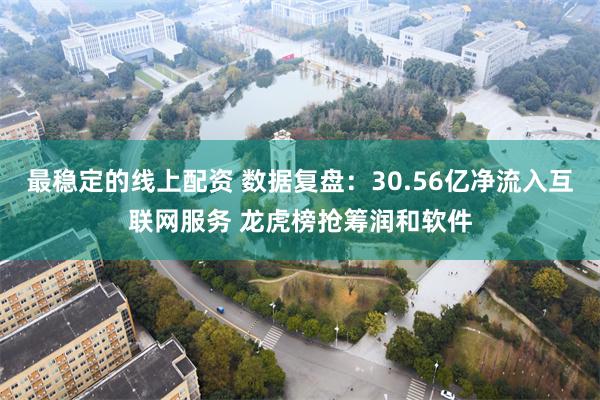 最稳定的线上配资 数据复盘：30.56亿净流入互联网服务 龙虎榜抢筹润和软件