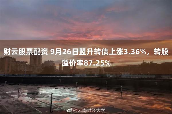 财云股票配资 9月26日盟升转债上涨3.36%，转股溢价率87.25%