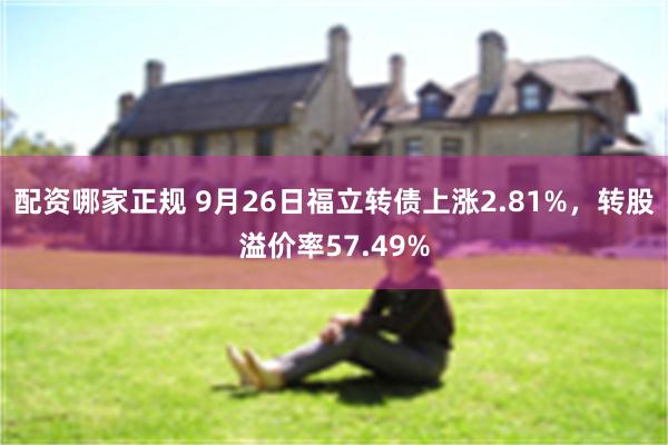 配资哪家正规 9月26日福立转债上涨2.81%，转股溢价率57.49%