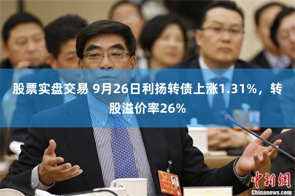 股票实盘交易 9月26日利扬转债上涨1.31%，转股溢价率26%