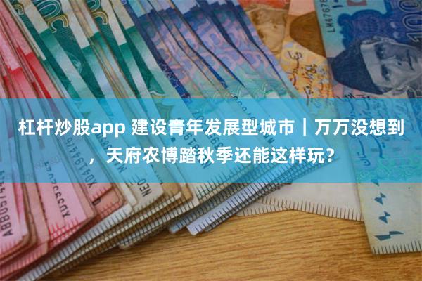 杠杆炒股app 建设青年发展型城市｜万万没想到，天府农博踏秋季还能这样玩？