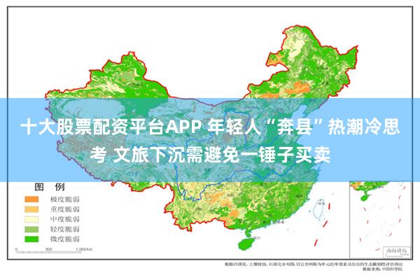 十大股票配资平台APP 年轻人“奔县”热潮冷思考 文旅下沉需避免一锤子买卖