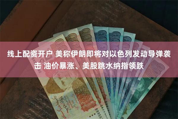 线上配资开户 美称伊朗即将对以色列发动导弹袭击 油价暴涨、美股跳水纳指领跌