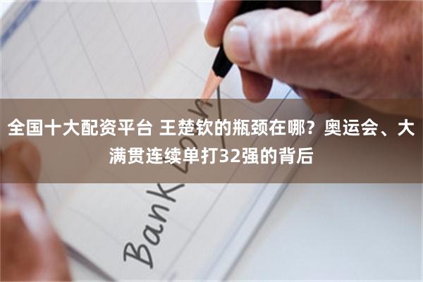 全国十大配资平台 王楚钦的瓶颈在哪？奥运会、大满贯连续单打32强的背后