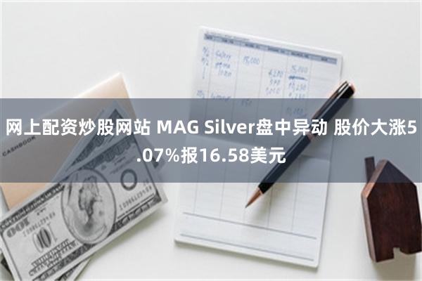 网上配资炒股网站 MAG Silver盘中异动 股价大涨5.07%报16.58美元