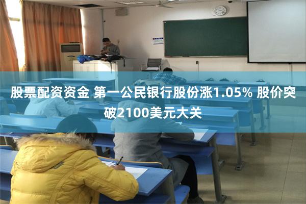 股票配资资金 第一公民银行股份涨1.05% 股价突破2100美元大关