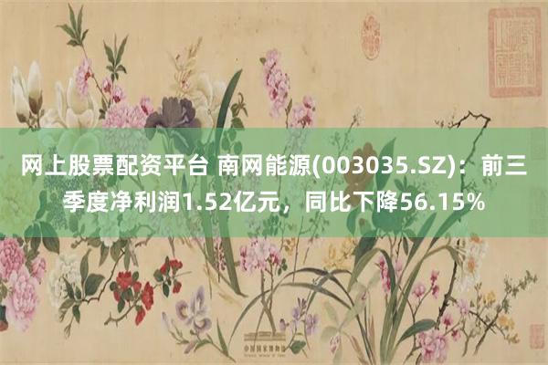 网上股票配资平台 南网能源(003035.SZ)：前三季度净利润1.52亿元，同比下降56.15%