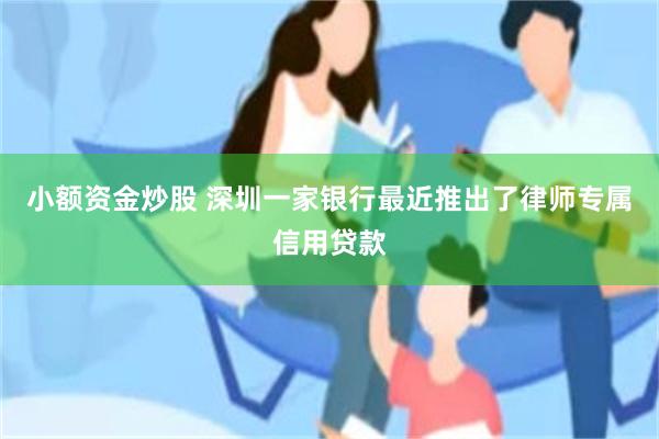 小额资金炒股 深圳一家银行最近推出了律师专属信用贷款