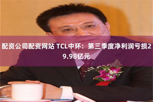 配资公司配资网站 TCL中环：第三季度净利润亏损29.98亿元