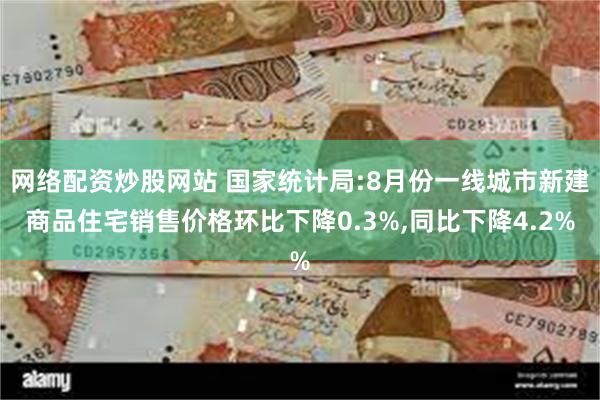 网络配资炒股网站 国家统计局:8月份一线城市新建商品住宅销售价格环比下降0.3%,同比下降4.2%